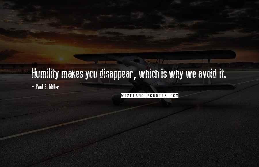 Paul E. Miller Quotes: Humility makes you disappear, which is why we avoid it.