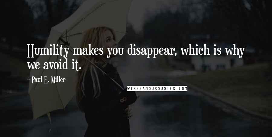 Paul E. Miller Quotes: Humility makes you disappear, which is why we avoid it.