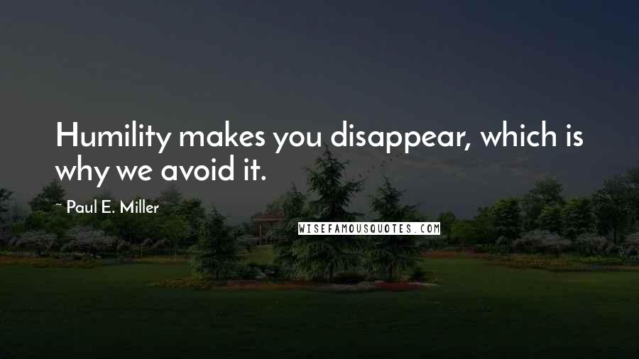 Paul E. Miller Quotes: Humility makes you disappear, which is why we avoid it.