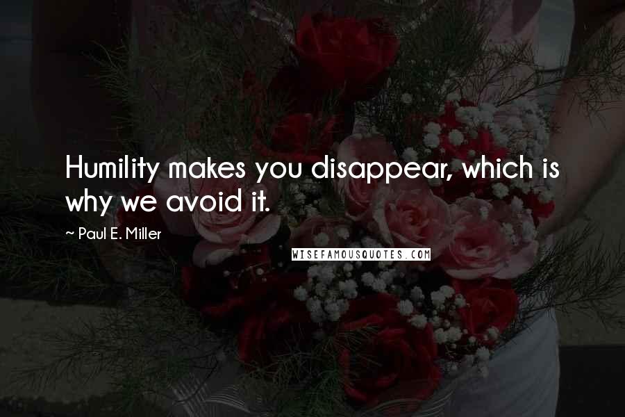 Paul E. Miller Quotes: Humility makes you disappear, which is why we avoid it.