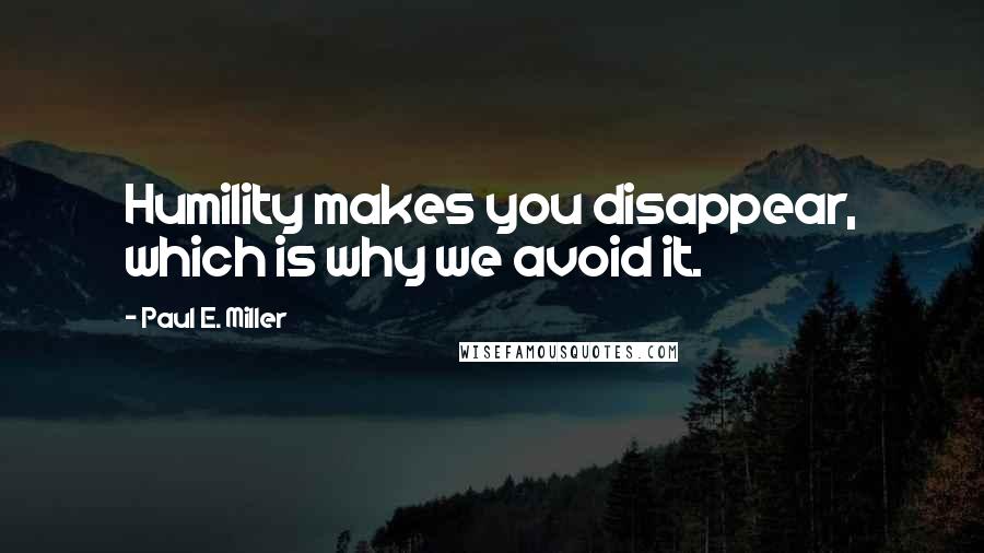 Paul E. Miller Quotes: Humility makes you disappear, which is why we avoid it.