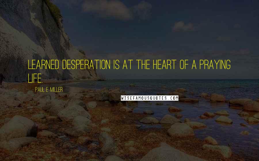 Paul E. Miller Quotes: Learned desperation is at the heart of a praying life.