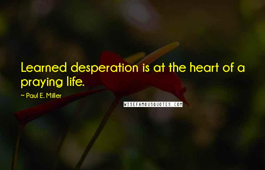 Paul E. Miller Quotes: Learned desperation is at the heart of a praying life.