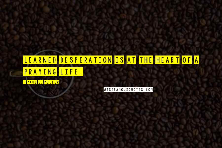 Paul E. Miller Quotes: Learned desperation is at the heart of a praying life.