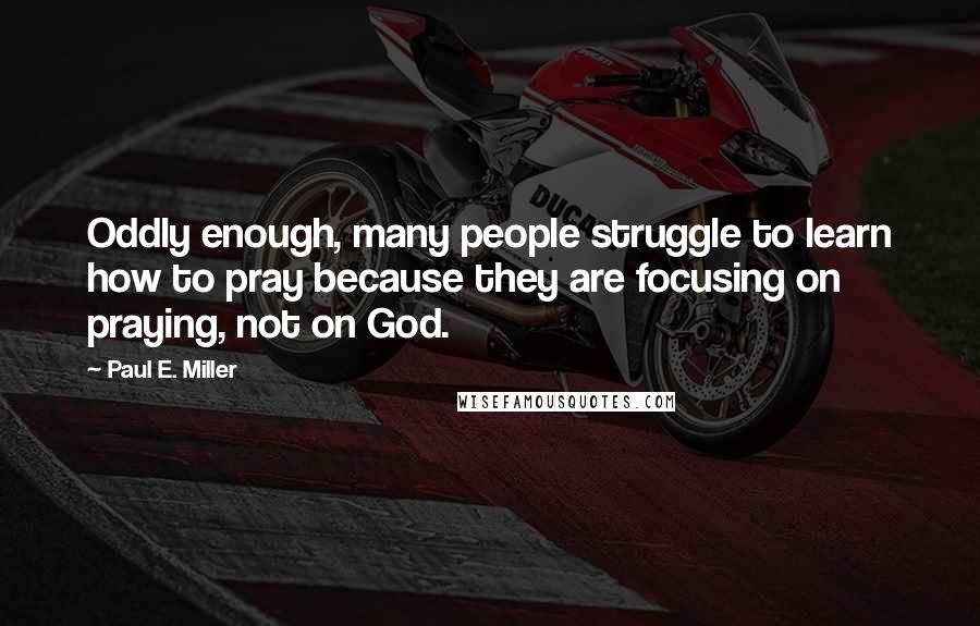 Paul E. Miller Quotes: Oddly enough, many people struggle to learn how to pray because they are focusing on praying, not on God.