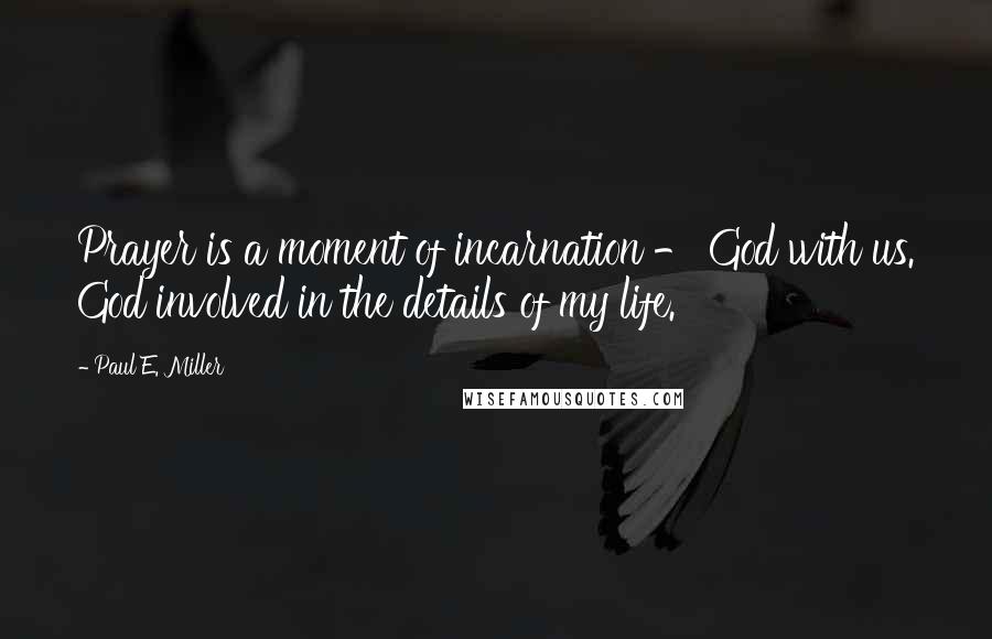Paul E. Miller Quotes: Prayer is a moment of incarnation - God with us. God involved in the details of my life.