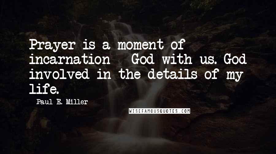 Paul E. Miller Quotes: Prayer is a moment of incarnation - God with us. God involved in the details of my life.