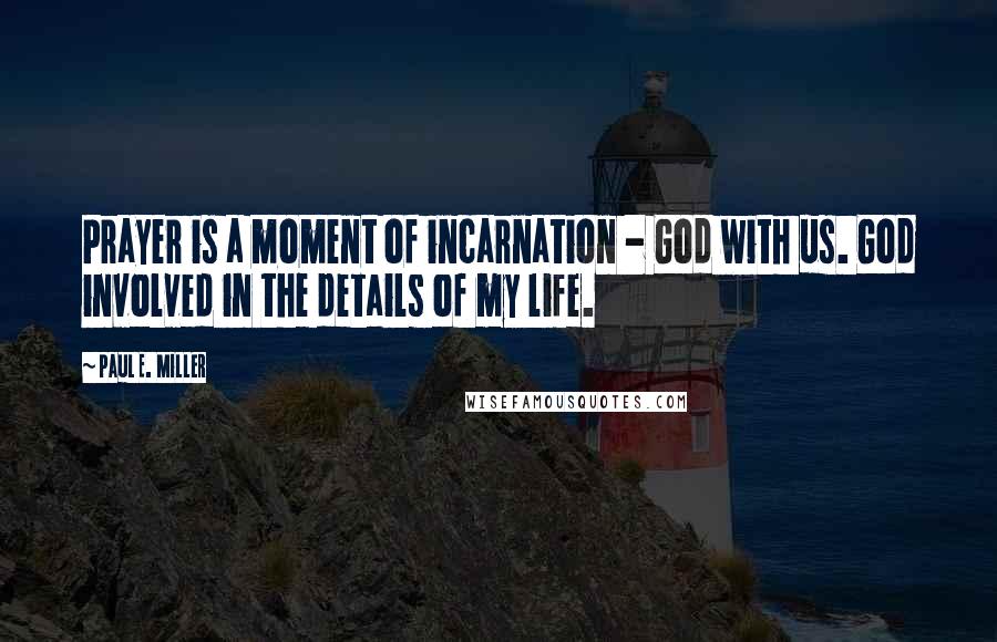 Paul E. Miller Quotes: Prayer is a moment of incarnation - God with us. God involved in the details of my life.