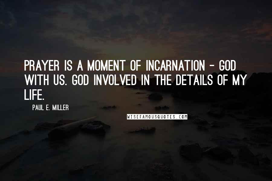 Paul E. Miller Quotes: Prayer is a moment of incarnation - God with us. God involved in the details of my life.