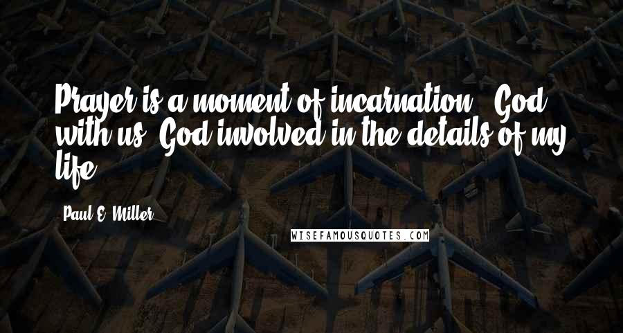 Paul E. Miller Quotes: Prayer is a moment of incarnation - God with us. God involved in the details of my life.