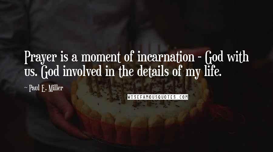 Paul E. Miller Quotes: Prayer is a moment of incarnation - God with us. God involved in the details of my life.