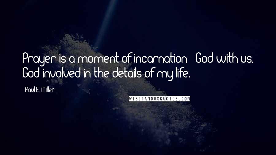 Paul E. Miller Quotes: Prayer is a moment of incarnation - God with us. God involved in the details of my life.