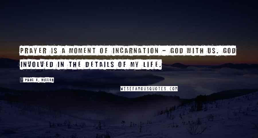 Paul E. Miller Quotes: Prayer is a moment of incarnation - God with us. God involved in the details of my life.