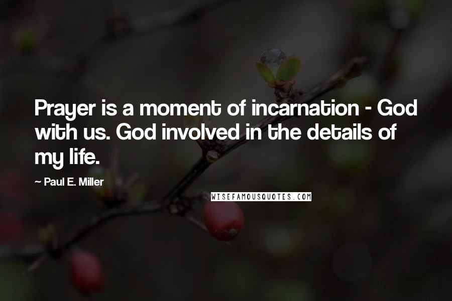 Paul E. Miller Quotes: Prayer is a moment of incarnation - God with us. God involved in the details of my life.