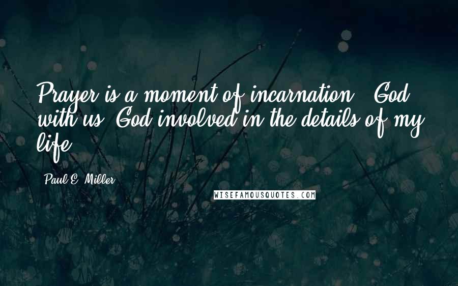 Paul E. Miller Quotes: Prayer is a moment of incarnation - God with us. God involved in the details of my life.