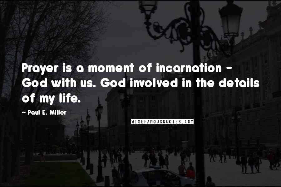 Paul E. Miller Quotes: Prayer is a moment of incarnation - God with us. God involved in the details of my life.