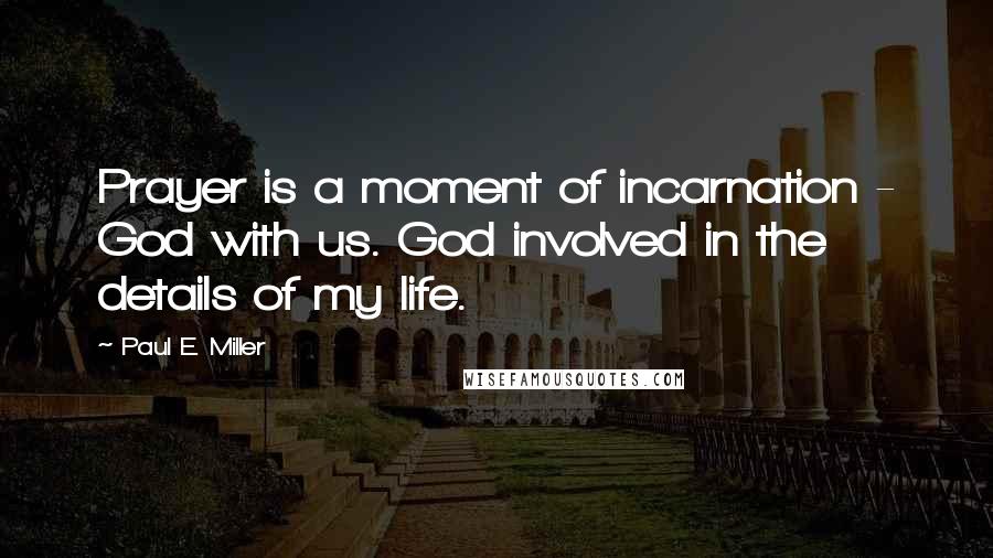 Paul E. Miller Quotes: Prayer is a moment of incarnation - God with us. God involved in the details of my life.