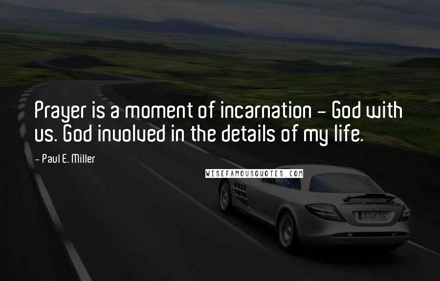 Paul E. Miller Quotes: Prayer is a moment of incarnation - God with us. God involved in the details of my life.