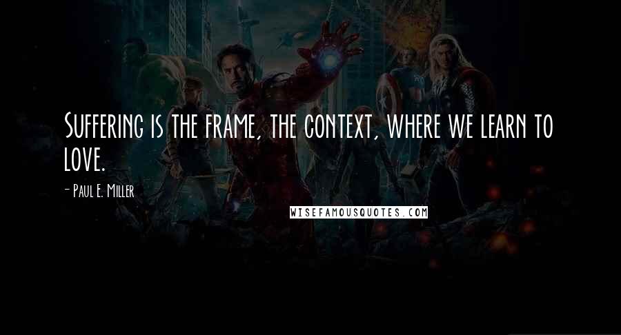Paul E. Miller Quotes: Suffering is the frame, the context, where we learn to love.