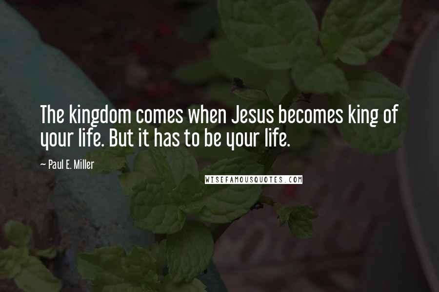 Paul E. Miller Quotes: The kingdom comes when Jesus becomes king of your life. But it has to be your life.