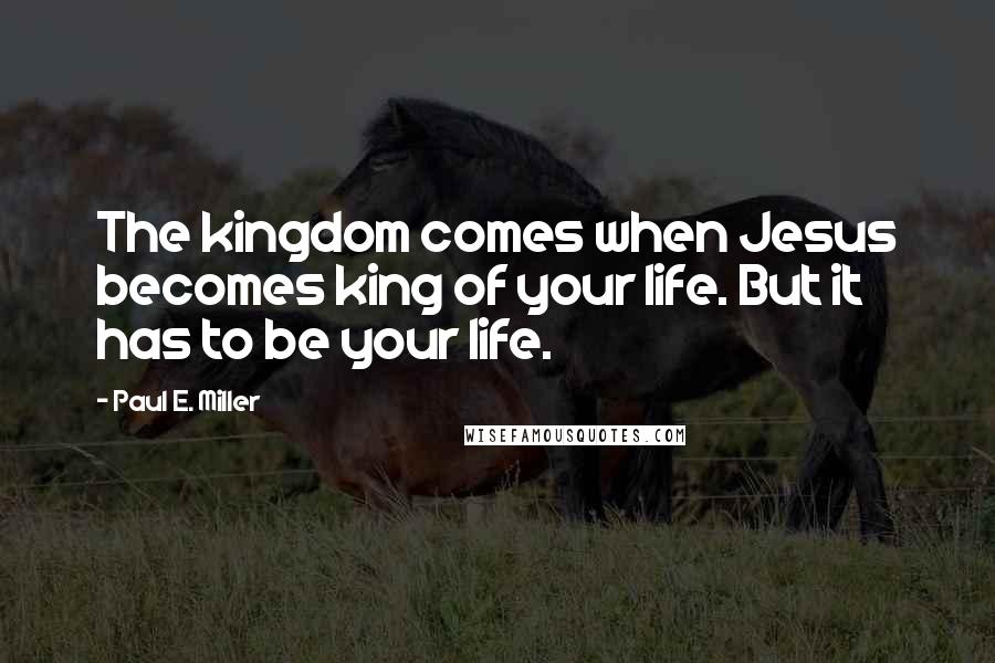 Paul E. Miller Quotes: The kingdom comes when Jesus becomes king of your life. But it has to be your life.