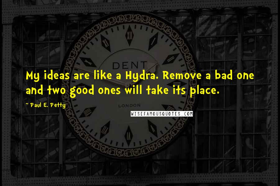 Paul E. Petty Quotes: My ideas are like a Hydra. Remove a bad one and two good ones will take its place.