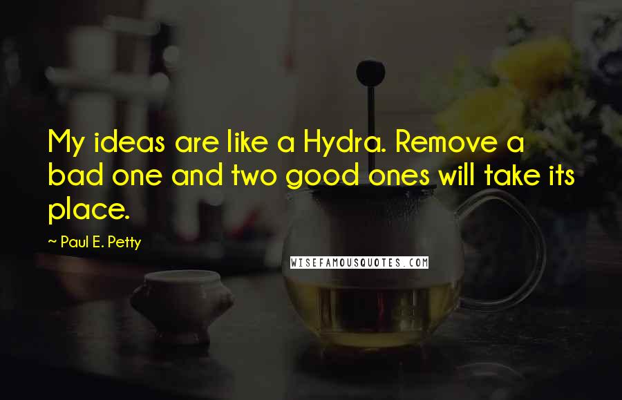 Paul E. Petty Quotes: My ideas are like a Hydra. Remove a bad one and two good ones will take its place.
