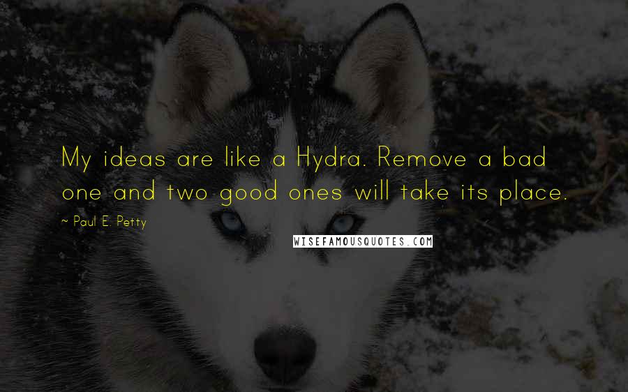 Paul E. Petty Quotes: My ideas are like a Hydra. Remove a bad one and two good ones will take its place.