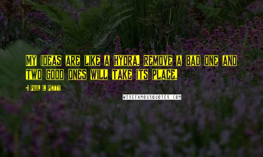 Paul E. Petty Quotes: My ideas are like a Hydra. Remove a bad one and two good ones will take its place.