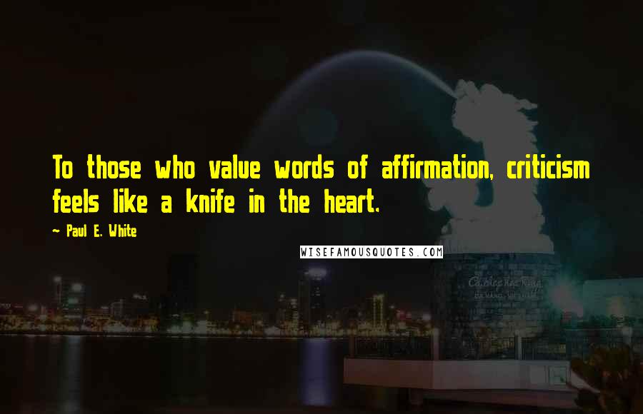 Paul E. White Quotes: To those who value words of affirmation, criticism feels like a knife in the heart.