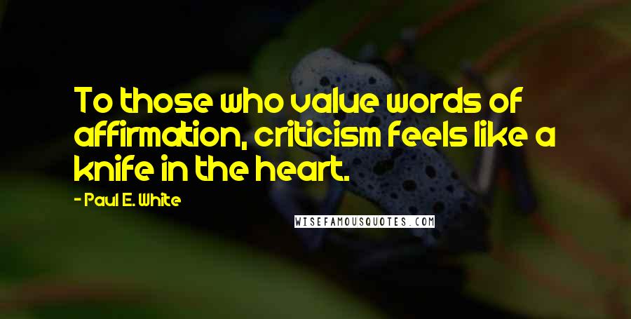 Paul E. White Quotes: To those who value words of affirmation, criticism feels like a knife in the heart.