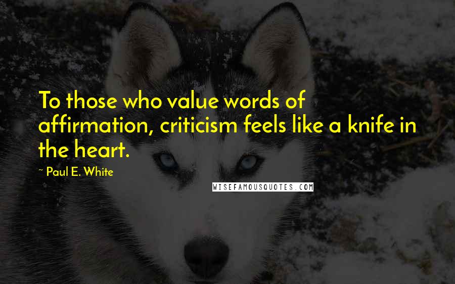 Paul E. White Quotes: To those who value words of affirmation, criticism feels like a knife in the heart.