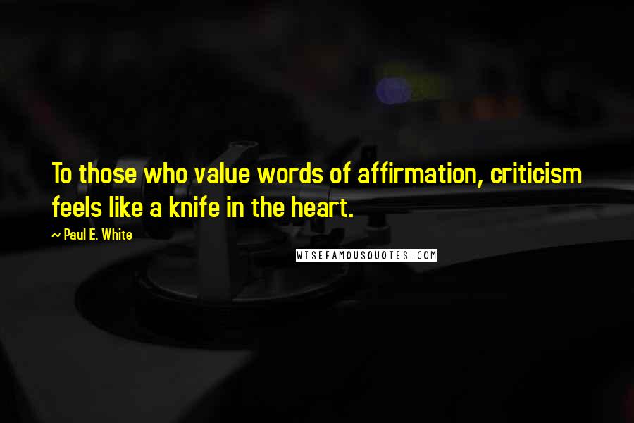 Paul E. White Quotes: To those who value words of affirmation, criticism feels like a knife in the heart.