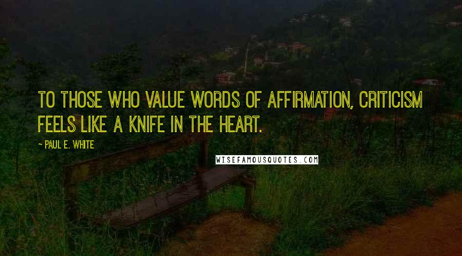 Paul E. White Quotes: To those who value words of affirmation, criticism feels like a knife in the heart.