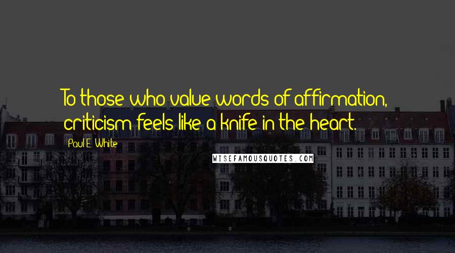 Paul E. White Quotes: To those who value words of affirmation, criticism feels like a knife in the heart.