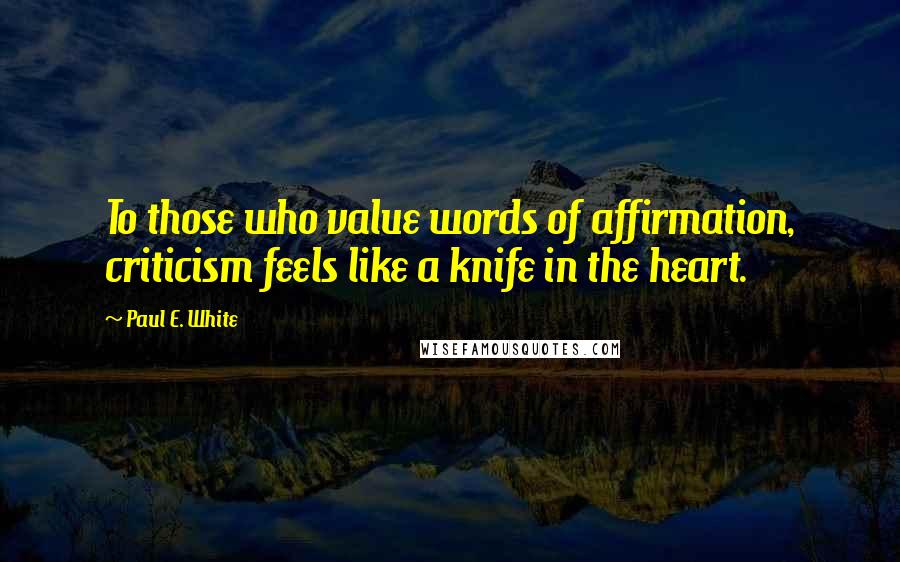 Paul E. White Quotes: To those who value words of affirmation, criticism feels like a knife in the heart.