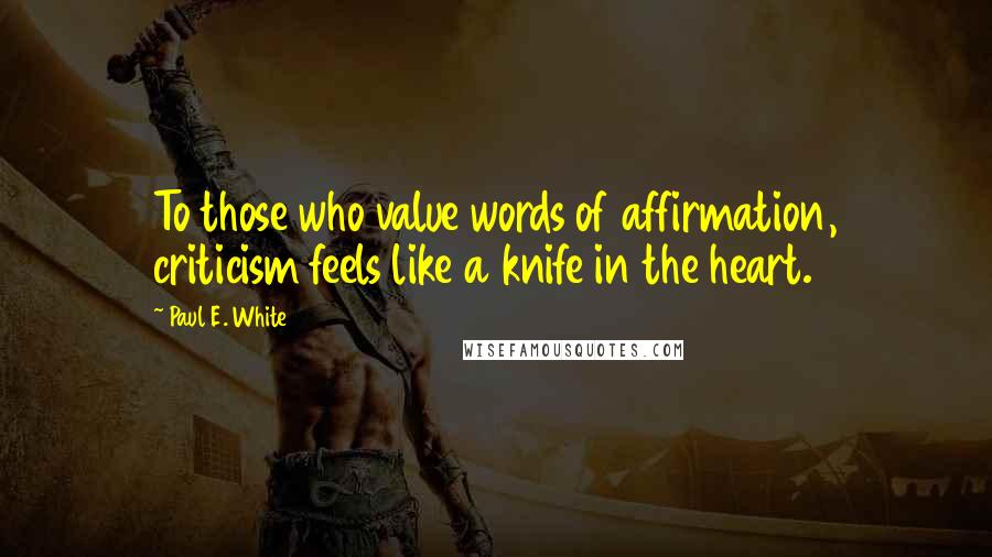 Paul E. White Quotes: To those who value words of affirmation, criticism feels like a knife in the heart.