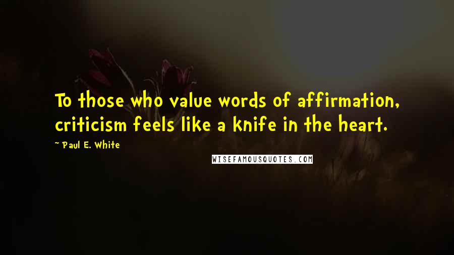 Paul E. White Quotes: To those who value words of affirmation, criticism feels like a knife in the heart.