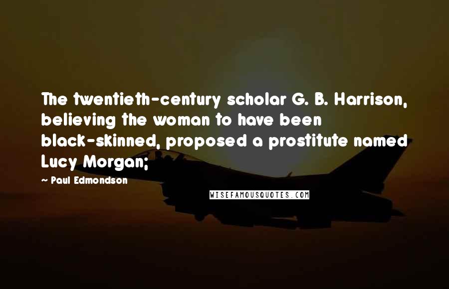 Paul Edmondson Quotes: The twentieth-century scholar G. B. Harrison, believing the woman to have been black-skinned, proposed a prostitute named Lucy Morgan;