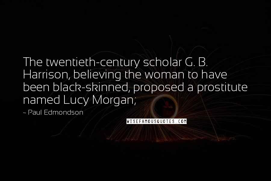 Paul Edmondson Quotes: The twentieth-century scholar G. B. Harrison, believing the woman to have been black-skinned, proposed a prostitute named Lucy Morgan;