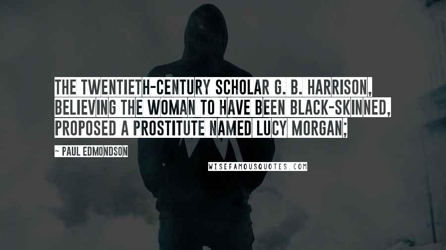 Paul Edmondson Quotes: The twentieth-century scholar G. B. Harrison, believing the woman to have been black-skinned, proposed a prostitute named Lucy Morgan;