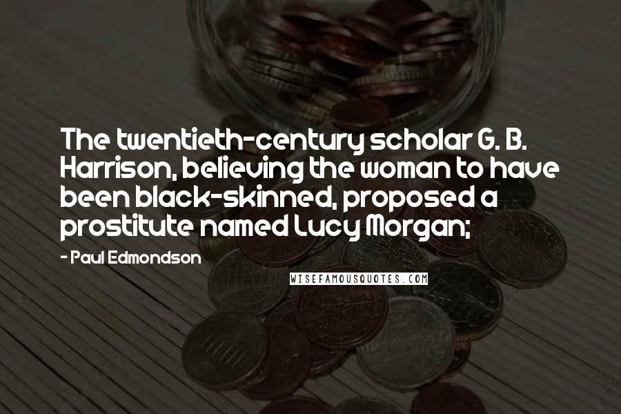 Paul Edmondson Quotes: The twentieth-century scholar G. B. Harrison, believing the woman to have been black-skinned, proposed a prostitute named Lucy Morgan;