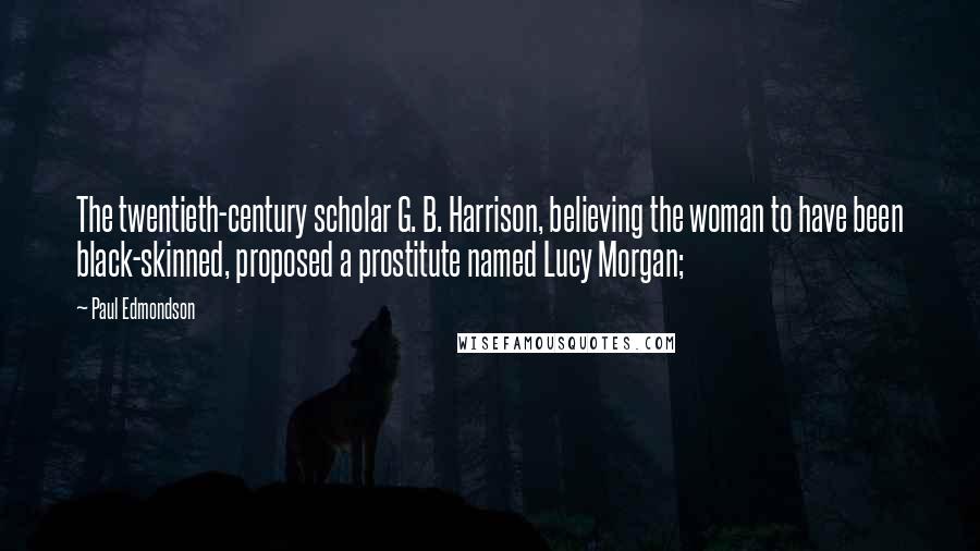 Paul Edmondson Quotes: The twentieth-century scholar G. B. Harrison, believing the woman to have been black-skinned, proposed a prostitute named Lucy Morgan;