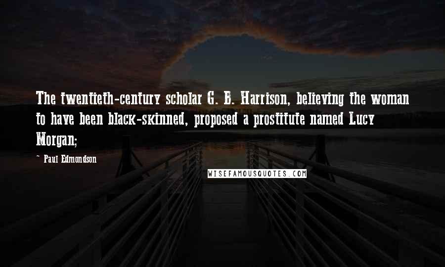 Paul Edmondson Quotes: The twentieth-century scholar G. B. Harrison, believing the woman to have been black-skinned, proposed a prostitute named Lucy Morgan;