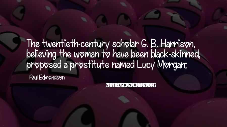 Paul Edmondson Quotes: The twentieth-century scholar G. B. Harrison, believing the woman to have been black-skinned, proposed a prostitute named Lucy Morgan;