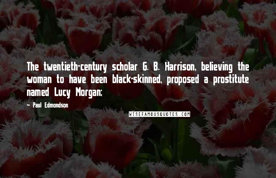 Paul Edmondson Quotes: The twentieth-century scholar G. B. Harrison, believing the woman to have been black-skinned, proposed a prostitute named Lucy Morgan;