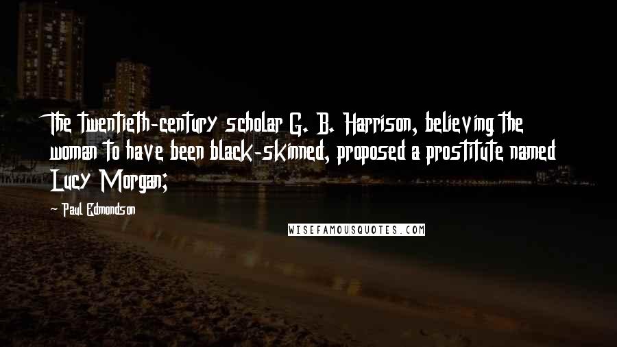 Paul Edmondson Quotes: The twentieth-century scholar G. B. Harrison, believing the woman to have been black-skinned, proposed a prostitute named Lucy Morgan;