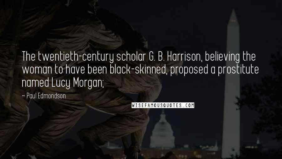 Paul Edmondson Quotes: The twentieth-century scholar G. B. Harrison, believing the woman to have been black-skinned, proposed a prostitute named Lucy Morgan;