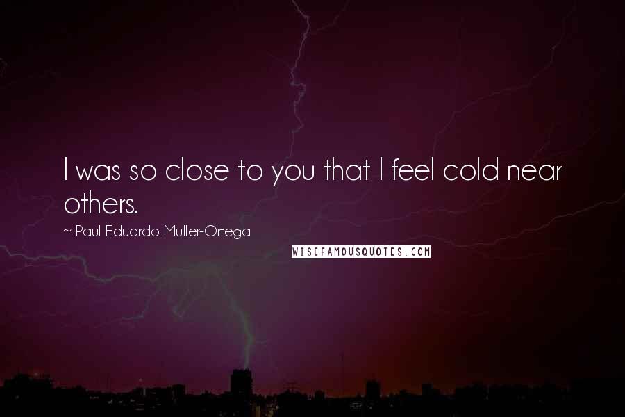 Paul Eduardo Muller-Ortega Quotes: I was so close to you that I feel cold near others.