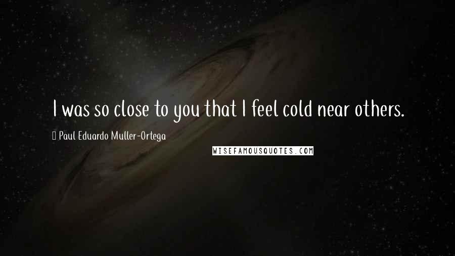 Paul Eduardo Muller-Ortega Quotes: I was so close to you that I feel cold near others.